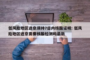 低风险地区进京须持7日内核酸证明: 低风险地区进京需要核酸检测吗最新