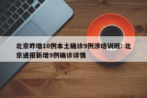 北京昨增10例本土确诊9例涉培训班: 北京通报新增9例确诊详情