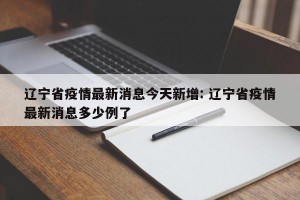 辽宁省疫情最新消息今天新增: 辽宁省疫情最新消息多少例了