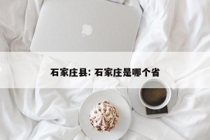 石家庄县: 石家庄是哪个省