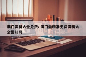 澳门资料大全免费: 澳门最精准免费资料大全酷知网