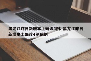 黑龙江昨日新增本土确诊4例: 黑龙江昨日新增本土确诊4例病例