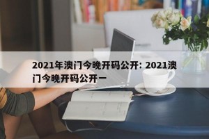 2021年澳门今晚开码公开: 2021澳门今晚开码公开一