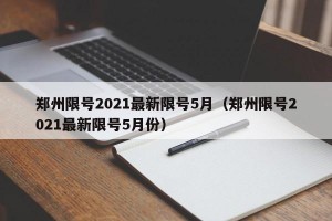 郑州限号2021最新限号5月（郑州限号2021最新限号5月份）