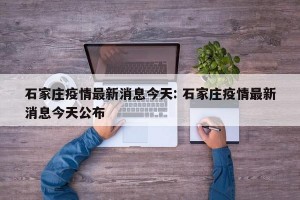 石家庄疫情最新消息今天: 石家庄疫情最新消息今天公布