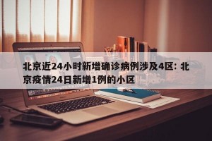 北京近24小时新增确诊病例涉及4区: 北京疫情24日新增1例的小区