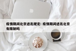 疫情期间北京进出规定: 疫情期间进出北京有限制吗