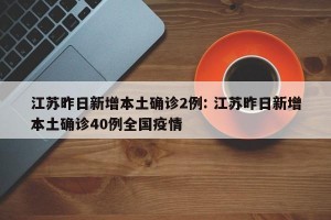 江苏昨日新增本土确诊2例: 江苏昨日新增本土确诊40例全国疫情