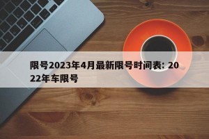 限号2023年4月最新限号时间表: 2022年车限号