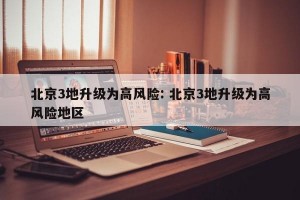 北京3地升级为高风险: 北京3地升级为高风险地区