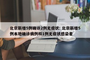 北京新增5例确诊2例无症状: 北京新增5例本地确诊病例和1例无症状感染者
