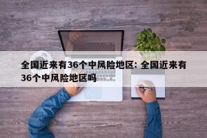 全国近来有36个中风险地区: 全国近来有36个中风险地区吗