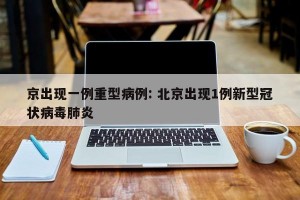 京出现一例重型病例: 北京出现1例新型冠状病毒肺炎
