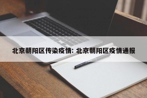 北京朝阳区传染疫情: 北京朝阳区疫情通报