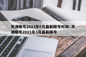 天津限号2023年6月最新限号时间: 天津限号2021年3月最新限号