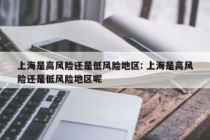 上海是高风险还是低风险地区: 上海是高风险还是低风险地区呢