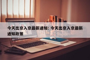 今天出京入京最新通知: 今天出京入京最新通知政策