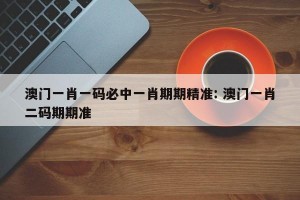 澳门一肖一码必中一肖期期精准: 澳门一肖二码期期准