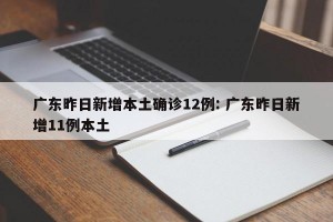 广东昨日新增本土确诊12例: 广东昨日新增11例本土