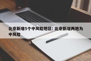 北京新增5个中风险地区: 北京新增两地为中风险