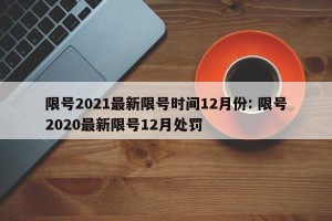 限号2021最新限号时间12月份: 限号2020最新限号12月处罚
