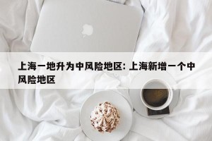 上海一地升为中风险地区: 上海新增一个中风险地区