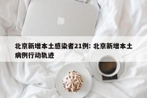 北京新增本土感染者21例: 北京新增本土病例行动轨迹