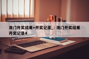 澳门开奖结果+开奖记录_: 澳门开奖结果开奖记录4