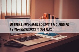 成都限行时间新规2020年7月: 成都限行时间新规2021年3月处罚