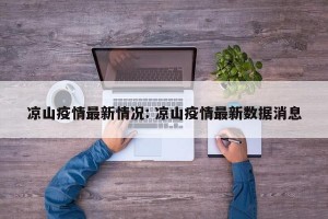 凉山疫情最新情况: 凉山疫情最新数据消息