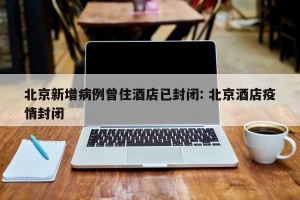 北京新增病例曾住酒店已封闭: 北京酒店疫情封闭