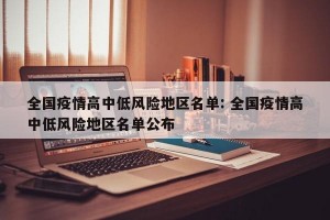 全国疫情高中低风险地区名单: 全国疫情高中低风险地区名单公布