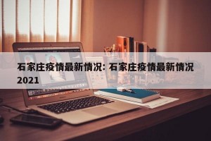 石家庄疫情最新情况: 石家庄疫情最新情况2021