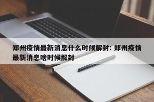郑州疫情最新消息什么时候解封: 郑州疫情最新消息啥时候解封