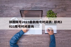 郑州限号2023最新限号时间表: 郑州2021限号时间查询