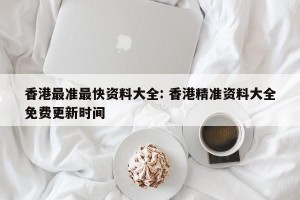香港最准最快资料大全: 香港精准资料大全免费更新时间