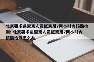 北京要求进返京人员抵京后7两小时内核酸检测: 北京要求进返京人员抵京后7两小时内核酸检测怎么办