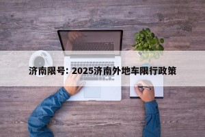 济南限号: 2025济南外地车限行政策