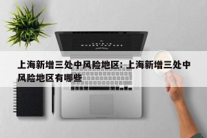 上海新增三处中风险地区: 上海新增三处中风险地区有哪些