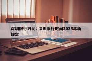 深圳限行时间: 深圳限行时间2025年新规定