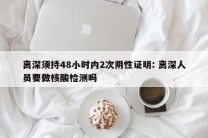 离深须持48小时内2次阴性证明: 离深人员要做核酸检测吗