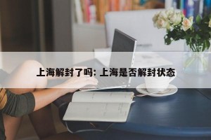 上海解封了吗: 上海是否解封状态