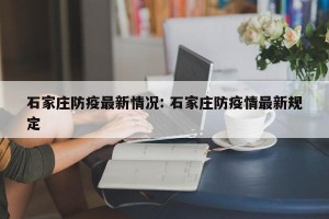 石家庄防疫最新情况: 石家庄防疫情最新规定