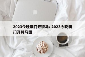 2023今晚澳门开特马: 2023今晚澳门开特马图