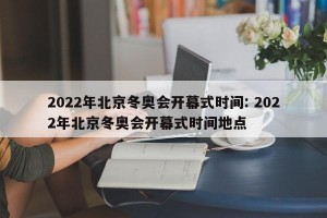 2022年北京冬奥会开幕式时间: 2022年北京冬奥会开幕式时间地点