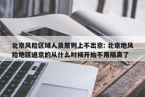 北京风险区域人员原则上不出京: 北京地风险地区进京的从什么时候开始不用隔离了
