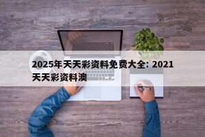 2025年天天彩资料免费大全: 2021天天彩资料澳