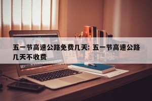 五一节高速公路免费几天: 五一节高速公路几天不收费