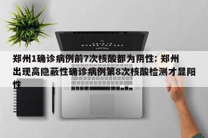 郑州1确诊病例前7次核酸都为阴性: 郑州出现高隐蔽性确诊病例第8次核酸检测才显阳性