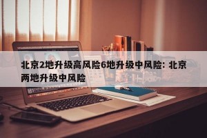 北京2地升级高风险6地升级中风险: 北京两地升级中风险